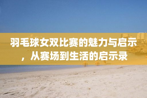 羽毛球女双比赛的魅力与启示，从赛场到生活的启示录