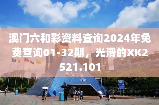 澳门六和彩资料查询2024年免费查询01-32期，光滑的XK2521.101