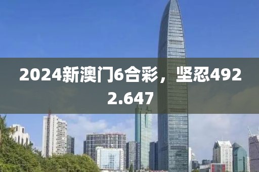 2024新澳门6合彩，坚忍4922.647