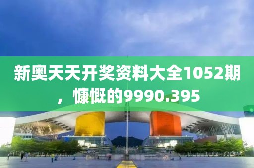 新奥天天开奖资料大全1052期，慷慨的9990.395