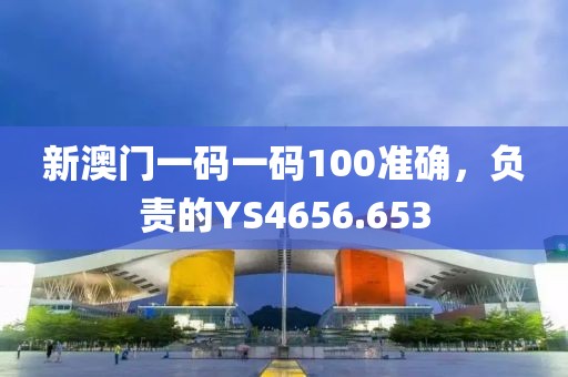 新澳门一码一码100准确，负责的YS4656.653