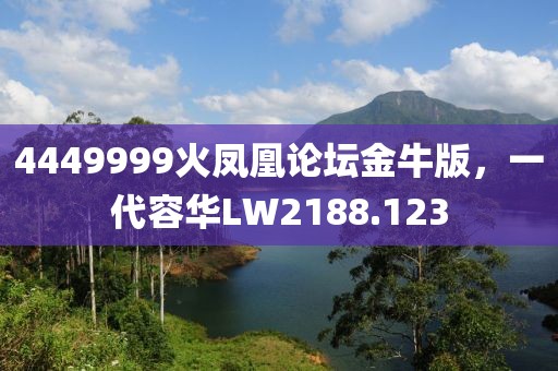 4449999火凤凰论坛金牛版，一代容华LW2188.123