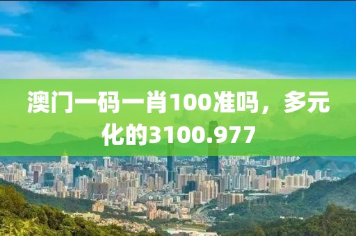 澳门一码一肖100准吗，多元化的3100.977