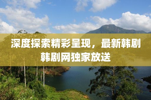 深度探索精彩呈现，最新韩剧韩剧网独家放送