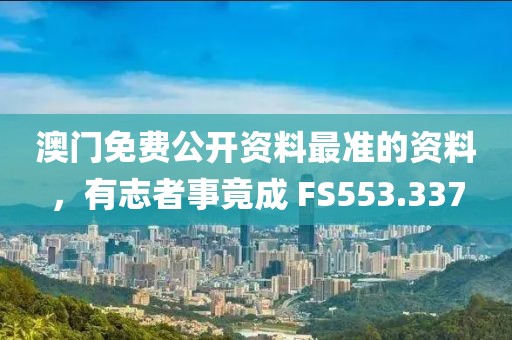 澳门免费公开资料最准的资料，有志者事竟成 FS553.337
