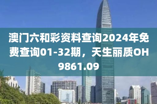 澳门六和彩资料查询2024年免费查询01-32期，天生丽质OH9861.09
