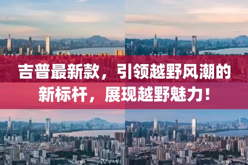 吉普最新款，引领越野风潮的新标杆，展现越野魅力！