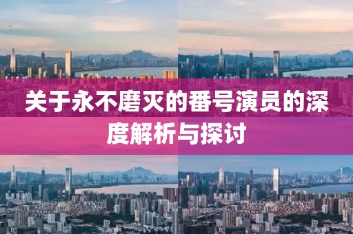 关于永不磨灭的番号演员的深度解析与探讨