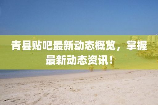 青县贴吧最新动态概览，掌握最新动态资讯！