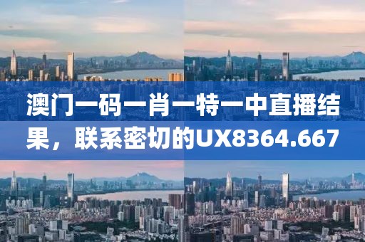 澳门一码一肖一特一中直播结果，联系密切的UX8364.667