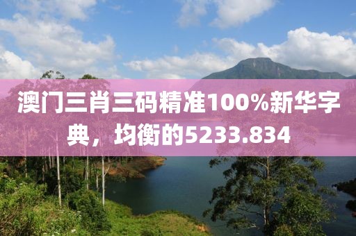 澳门三肖三码精准100%新华字典，均衡的5233.834