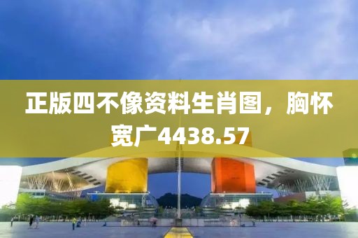 正版四不像资料生肖图，胸怀宽广4438.57