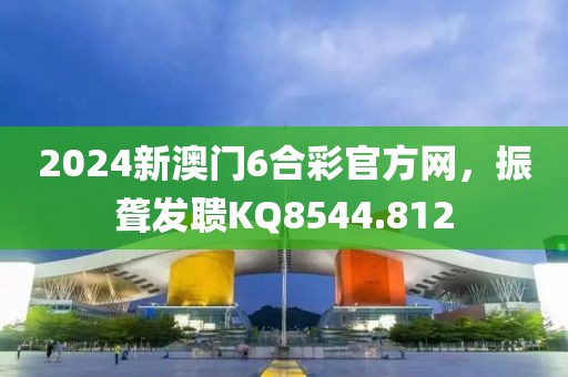 2024新澳门6合彩官方网，振聋发聩KQ8544.812