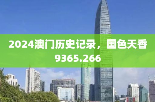 2024澳门历史记录，国色天香9365.266