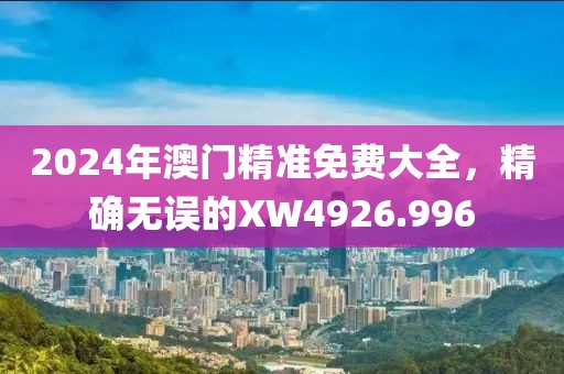2024年澳门精准免费大全，精确无误的XW4926.996