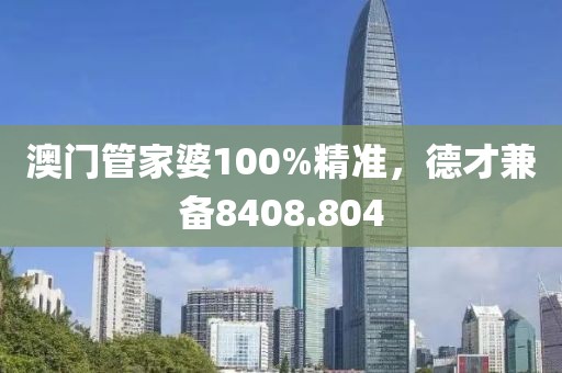 澳门管家婆100%精准，德才兼备8408.804