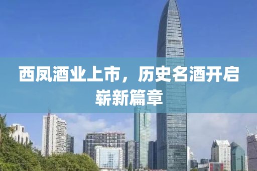 西凤酒业上市，历史名酒开启崭新篇章