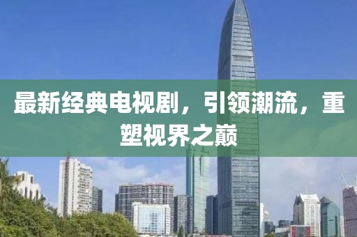 最新经典电视剧，引领潮流，重塑视界之巅