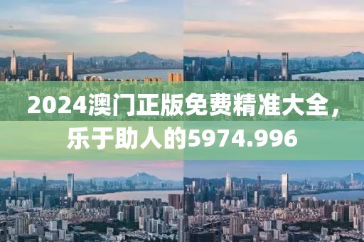 2024澳门正版免费精准大全，乐于助人的5974.996