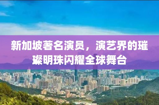 新加坡著名演员，演艺界的璀璨明珠闪耀全球舞台