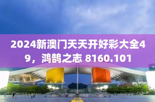 2024新澳门天天开好彩大全49，鸿鹄之志 8160.101