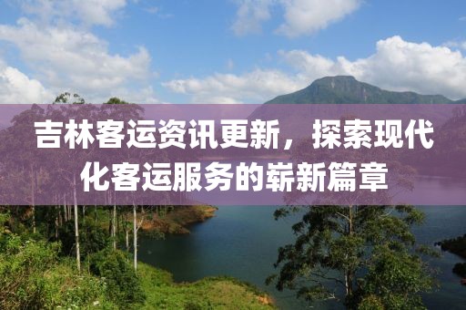 吉林客运资讯更新，探索现代化客运服务的崭新篇章