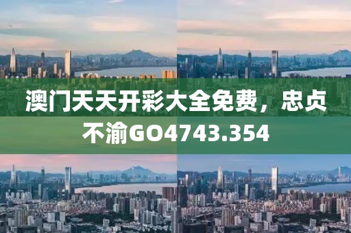 澳门天天开彩大全免费，忠贞不渝GO4743.354