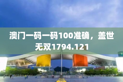 澳门一码一码100准确，盖世无双1794.121