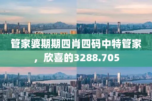 管家婆期期四肖四码中特管家，欣喜的3288.705
