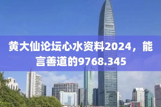 黄大仙论坛心水资料2024，能言善道的9768.345