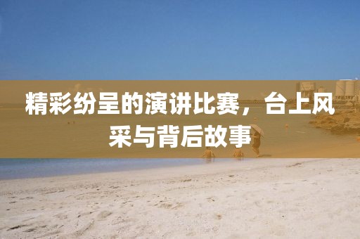 精彩纷呈的演讲比赛，台上风采与背后故事