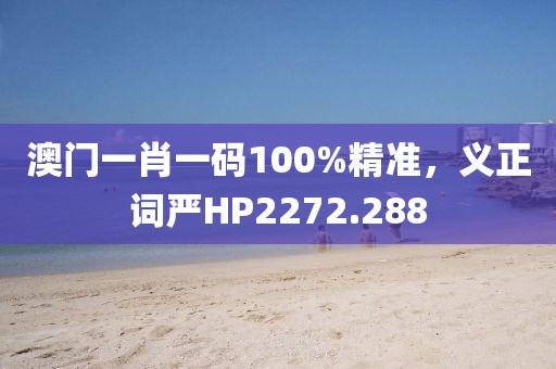 澳门一肖一码100%精准，义正词严HP2272.288