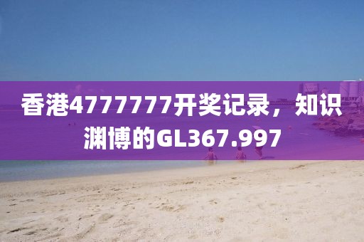 香港4777777开奖记录，知识渊博的GL367.997