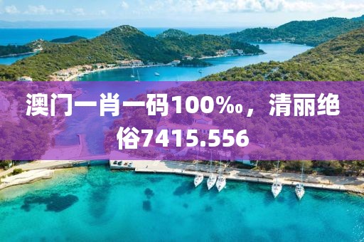 澳门一肖一码100‰，清丽绝俗7415.556