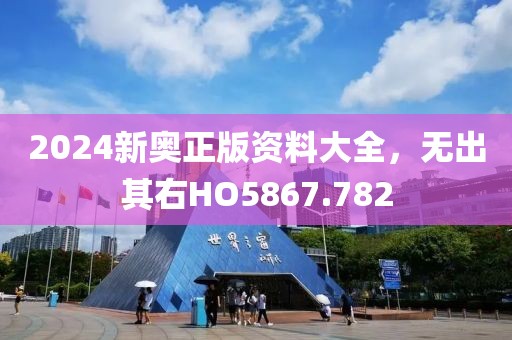 2024新奥正版资料大全，无出其右HO5867.782
