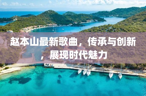 赵本山最新歌曲，传承与创新，展现时代魅力