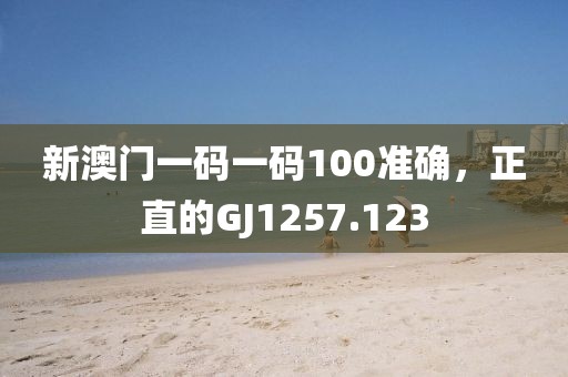 新澳门一码一码100准确，正直的GJ1257.123