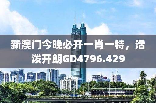 新澳门今晚必开一肖一特，活泼开朗GD4796.429