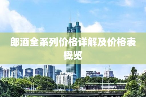 郎酒全系列价格详解及价格表概览
