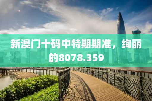 新澳门十码中特期期准，绚丽的8078.359