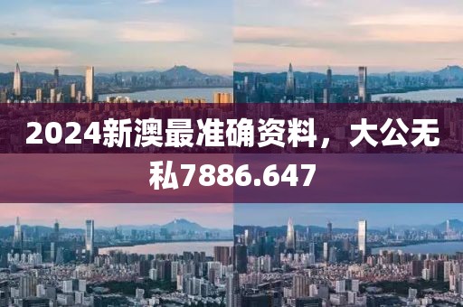 2024新澳最准确资料，大公无私7886.647