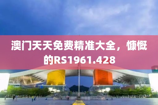 澳门天天免费精准大全，慷慨的RS1961.428