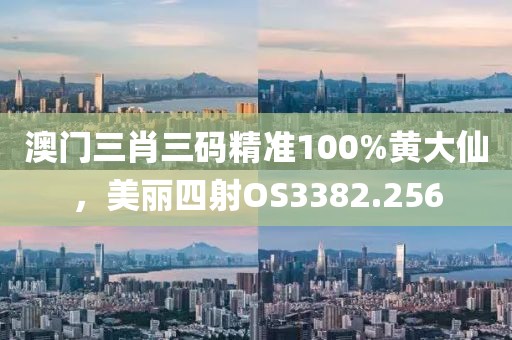 澳门三肖三码精准100%黄大仙，美丽四射OS3382.256