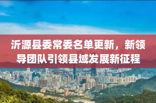 沂源县委常委名单更新，新领导团队引领县域发展新征程