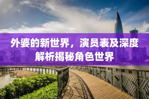 外婆的新世界，演员表及深度解析揭秘角色世界