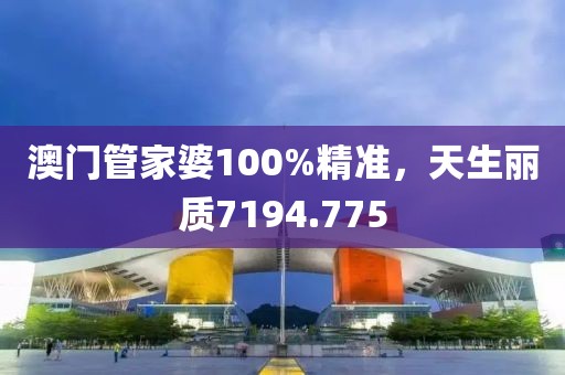 澳门管家婆100%精准，天生丽质7194.775