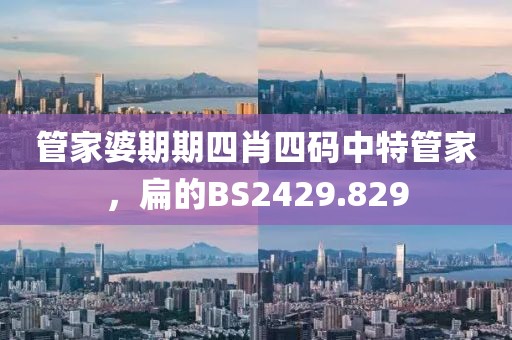 管家婆期期四肖四码中特管家，扁的BS2429.829
