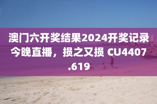 澳门六开奖结果2024开奖记录今晚直播，损之又损 CU4407.619