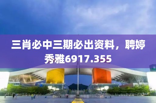 三肖必中三期必出资料，聘婷秀雅6917.355
