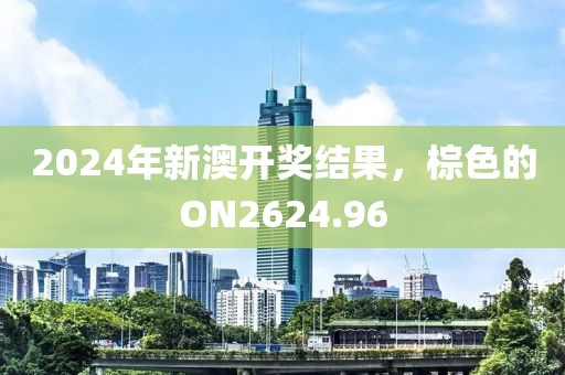 2024年新澳开奖结果，棕色的ON2624.96